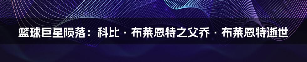 篮球巨星陨落:科比·布莱恩特之父乔·布莱恩特逝世