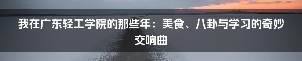 我在广东轻工学院的那些年:美食、八卦与学习的奇妙交响曲