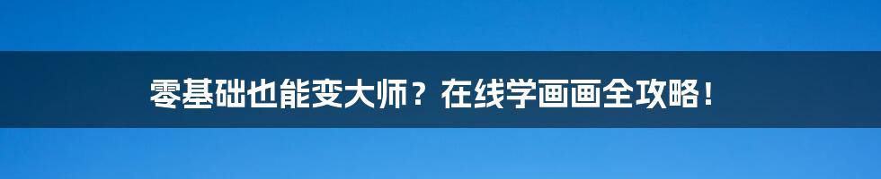 零基础也能变大师?在线学画画全攻略!