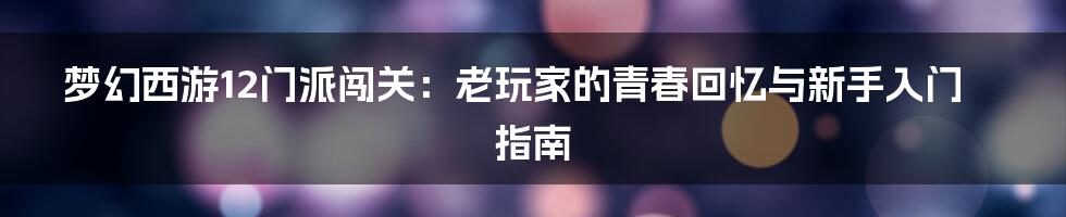 梦幻西游12门派闯关：老玩家的青春回忆与新手入门指南