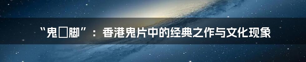 “鬼掹脚”：香港鬼片中的经典之作与文化现象