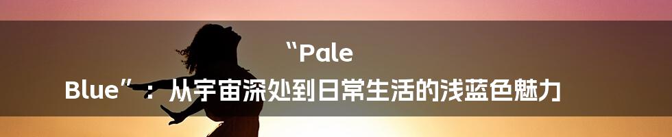“Pale Blue”:从宇宙深处到日常生活的浅蓝色魅力