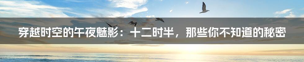 穿越时空的午夜魅影:十二时半,那些你不知道的秘密