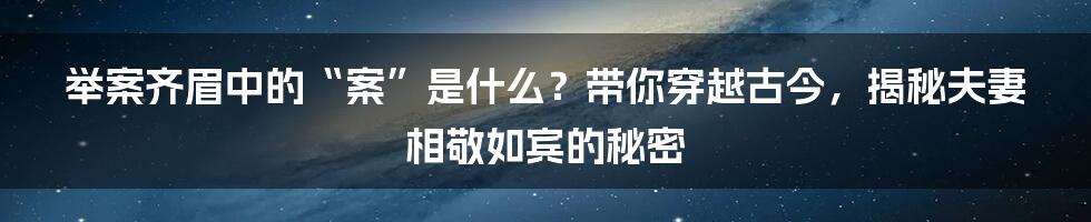 举案齐眉中的“案”是什么?带你穿越古今,揭秘夫妻相敬如宾的秘密