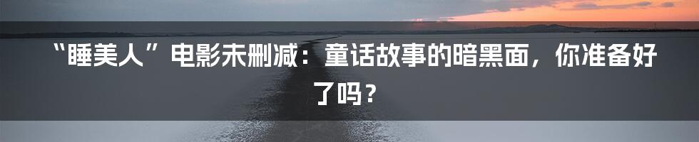 “睡美人”电影未删减：童话故事的暗黑面，你准备好了吗？