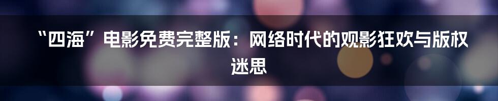 “四海”电影免费完整版：网络时代的观影狂欢与版权迷思