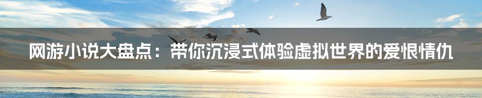 网游小说大盘点:带你沉浸式体验虚拟世界的爱恨情仇