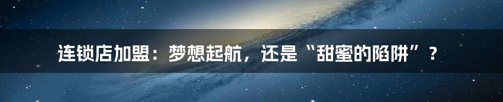 连锁店加盟:梦想起航,还是“甜蜜的陷阱”?