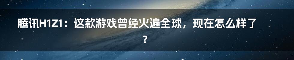 腾讯H1Z1：这款游戏曾经火遍全球，现在怎么样了？