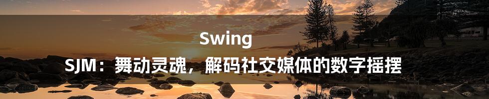 Swing SJM：舞动灵魂，解码社交媒体的数字摇摆