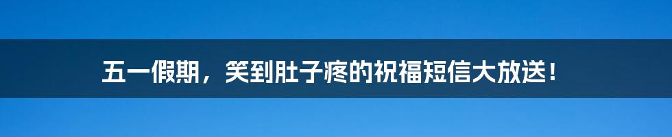 五一假期，笑到肚子疼的祝福短信大放送！