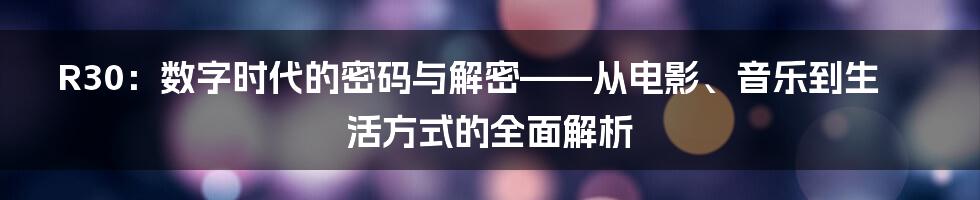 R30：数字时代的密码与解密——从电影、音乐到生活方式的全面解析