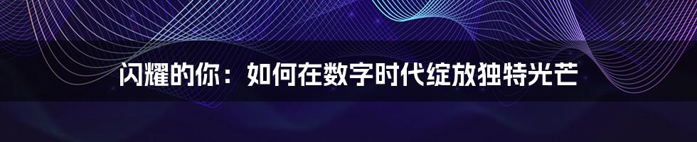 闪耀的你：如何在数字时代绽放独特光芒
