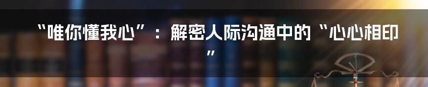 “唯你懂我心”：解密人际沟通中的“心心相印”