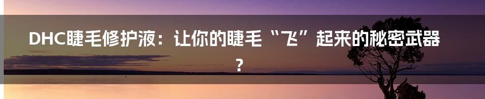 DHC睫毛修护液：让你的睫毛“飞”起来的秘密武器？