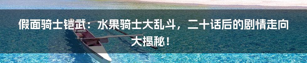 假面骑士铠武：水果骑士大乱斗，二十话后的剧情走向大揭秘！