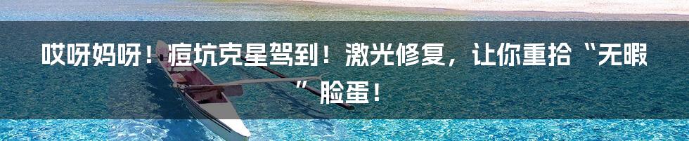 哎呀妈呀!痘坑克星驾到!激光修复,让你重拾“无暇”脸蛋!