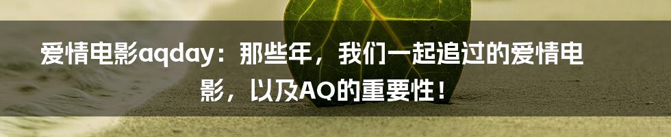 爱情电影aqday:那些年,我们一起追过的爱情电影,以及AQ的重要性!