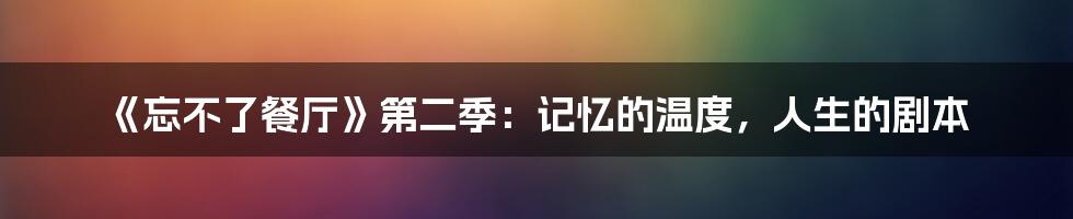 《忘不了餐厅》第二季:记忆的温度,人生的剧本