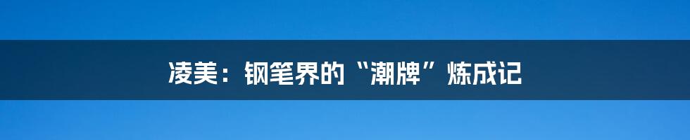 凌美：钢笔界的“潮牌”炼成记