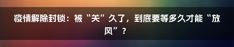 疫情解除封锁:被“关”久了,到底要等多久才能“放风”?