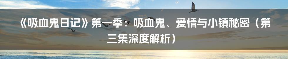 《吸血鬼日记》第一季:吸血鬼、爱情与小镇秘密(第三集深度解析)