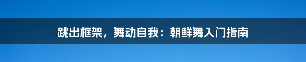 跳出框架,舞动自我:朝鲜舞入门指南