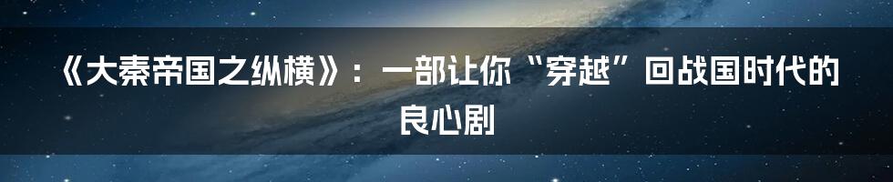 《大秦帝国之纵横》:一部让你“穿越”回战国时代的良心剧
