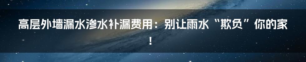 高层外墙漏水渗水补漏费用:别让雨水“欺负”你的家!