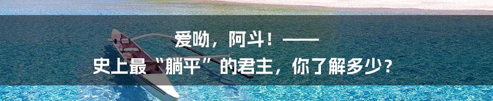 爱呦,阿斗!—— 史上最“躺平”的君主,你了解多少?