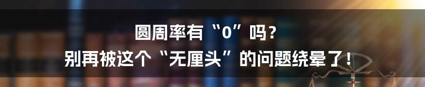 圆周率有“0”吗？ 别再被这个“无厘头”的问题绕晕了！