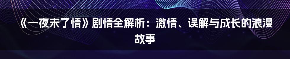 《一夜未了情》剧情全解析：激情、误解与成长的浪漫故事
