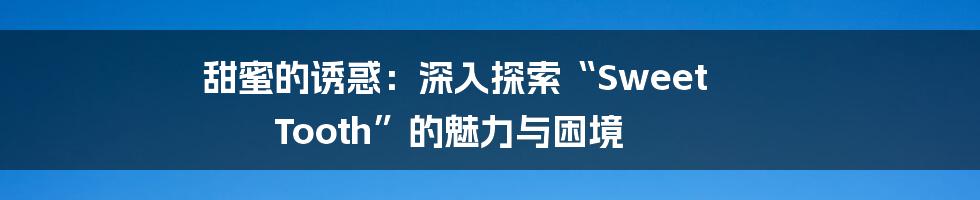 甜蜜的诱惑：深入探索“Sweet Tooth”的魅力与困境