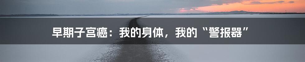 早期子宫癌:我的身体,我的“警报器”