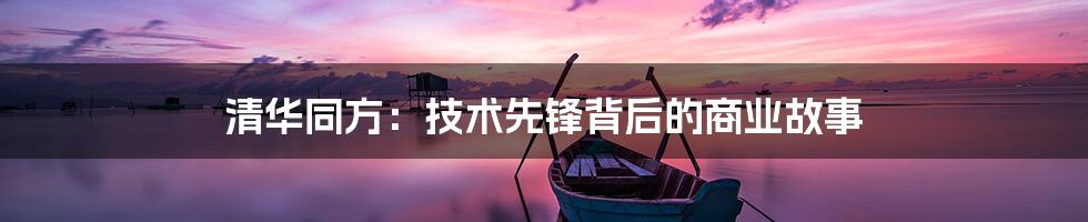 清华同方:技术先锋背后的商业故事