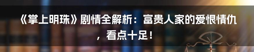 《掌上明珠》剧情全解析：富贵人家的爱恨情仇，看点十足！