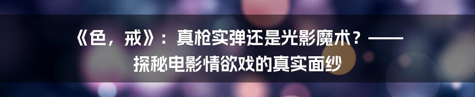 《色,戒》:真枪实弹还是光影魔术?—— 探秘电影情欲戏的真实面纱