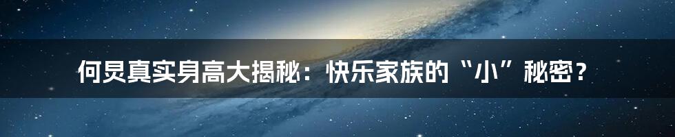 何炅真实身高大揭秘:快乐家族的“小”秘密?
