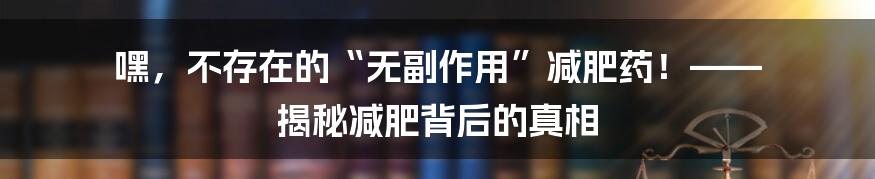 嘿，不存在的“无副作用”减肥药！—— 揭秘减肥背后的真相