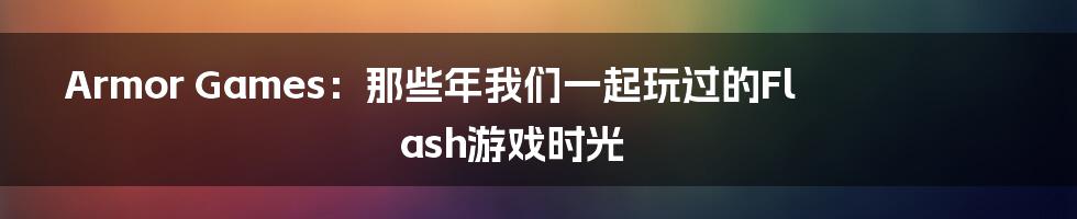 Armor Games：那些年我们一起玩过的Flash游戏时光