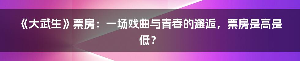 《大武生》票房:一场戏曲与青春的邂逅,票房是高是低?