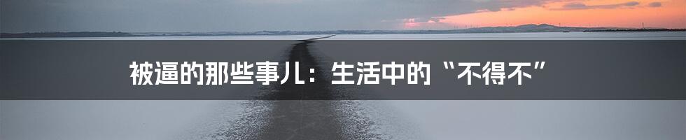 被逼的那些事儿：生活中的“不得不”