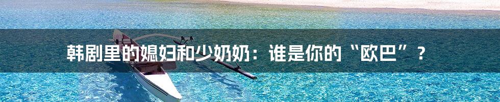 韩剧里的媳妇和少奶奶:谁是你的“欧巴”?