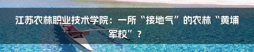 江苏农林职业技术学院:一所“接地气”的农林“黄埔军校”?