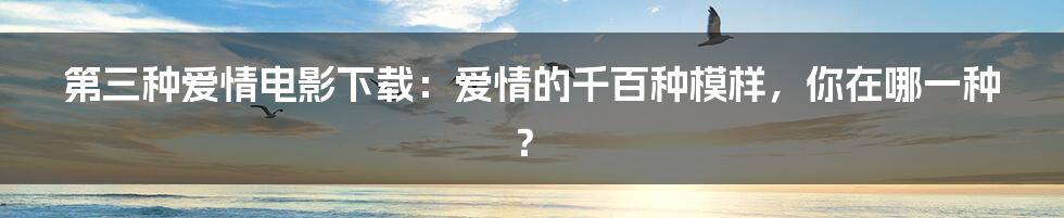 第三种爱情电影下载：爱情的千百种模样，你在哪一种？