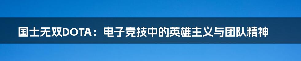 国士无双DOTA:电子竞技中的英雄主义与团队精神
