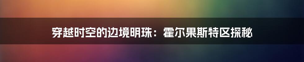 穿越时空的边境明珠：霍尔果斯特区探秘