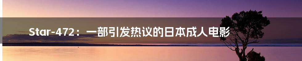 Star-472：一部引发热议的日本成人电影