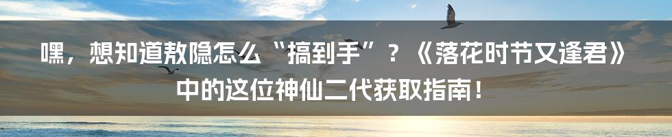 嘿，想知道敖隐怎么“搞到手”？《落花时节又逢君》中的这位神仙二代获取指南！