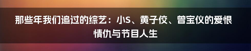那些年我们追过的综艺：小S、黄子佼、曾宝仪的爱恨情仇与节目人生